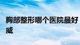 胸部整形哪个医院最好（哪家整形院做胸最权威