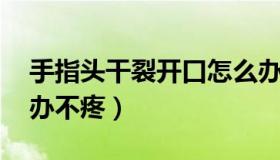 手指头干裂开口怎么办 手指头干裂开口怎么办不疼）