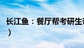 长江鱼：餐厅帮考研生带资料被罚（校方回应）