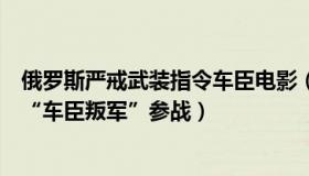 俄罗斯严戒武装指令车臣电影（友爱晚风jd：美欧被曝支持“车臣叛军”参战）