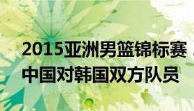 2015亚洲男篮锦标赛 2015亚洲男篮锦标赛中国对韩国双方队员