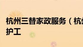 杭州三替家政服务（杭州三替家政服务公司找护工