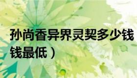 孙尚香异界灵契多少钱（孙尚香异界灵契多少钱最低）