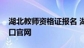 湖北教师资格证报名 湖北教师资格证报名入口官网