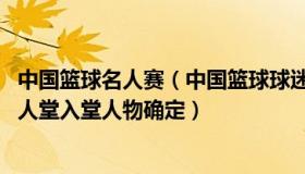 中国篮球名人赛（中国篮球球迷俱乐部：2022年中国篮球名人堂入堂人物确定）