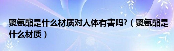 聚氨酯是什么料子（聚氨酯好吗）