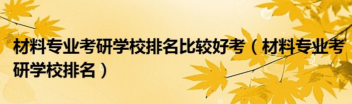 材料专业考研容易上岸的学校（无机非金属材料专业考研学校排名）