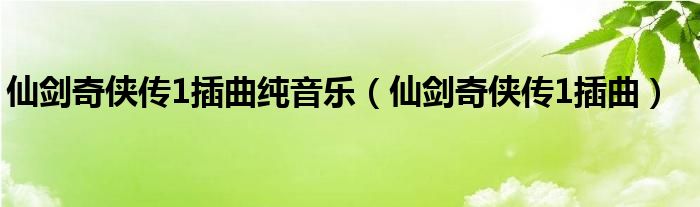 仙剑奇侠传插曲莫失莫忘（仙剑奇侠传插曲纯音乐最火）