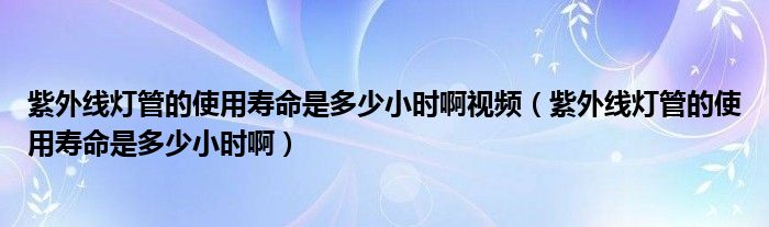 紫外线灯管的使用寿命多长时间（紫外线灯管的使用寿命）