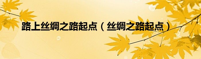 路上丝绸之路线路（路上丝绸之路简介）