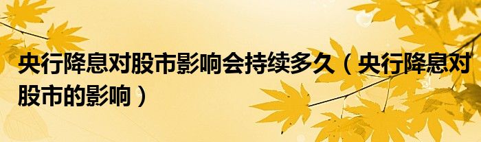 央行降息对股市影响会导致什么（央行降息对债市的影响）