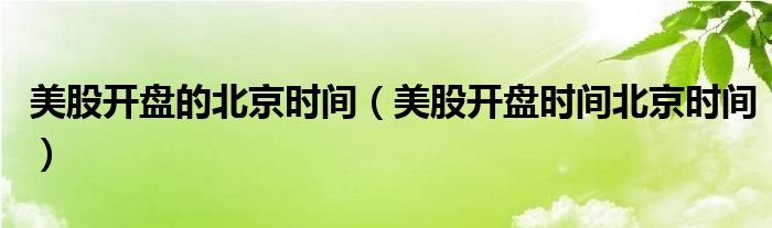 美股开盘对应北京时间星期几（美股开盘北京时间表）