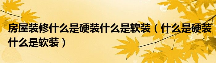房子装修哪些是硬装（什么是装修的硬装）