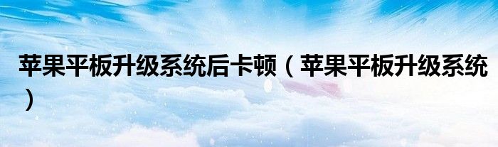 苹果平板升级系统后卡顿怎么办（苹果平板升级系统后卡顿严重）