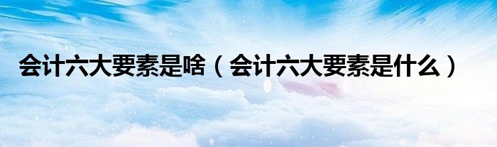 会计六大要素包括了所有企业吗（会计六大要素包括哪些）