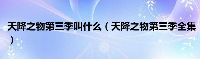 天降之物第三季叫什么（天降之物第三季全集）（天降之物第三季有消息吗）