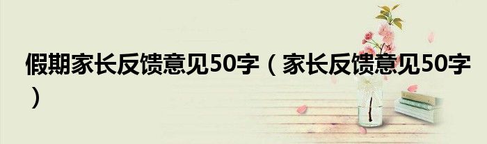 假期家长反馈意见范文20字（假期家长反馈意见50字高中）