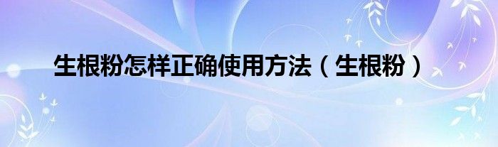 生根粉怎样用最好（生根粉怎样正确使用方法）