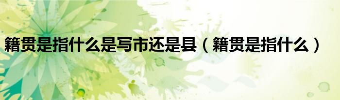 籍贯用写地级市吗（籍贯是写地级市还是县级市）