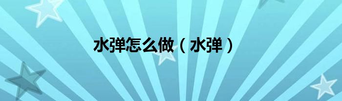 水弹怎么制作方法（水弹如何做）