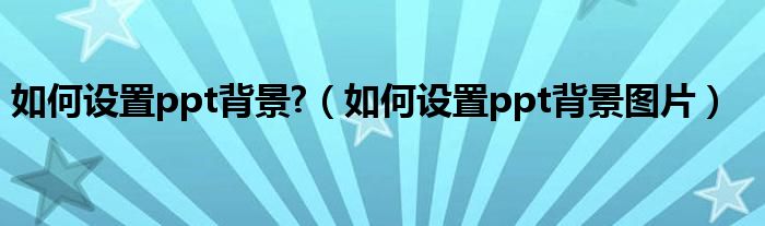 ppt设置背景的方法（如何设ppt的背景）