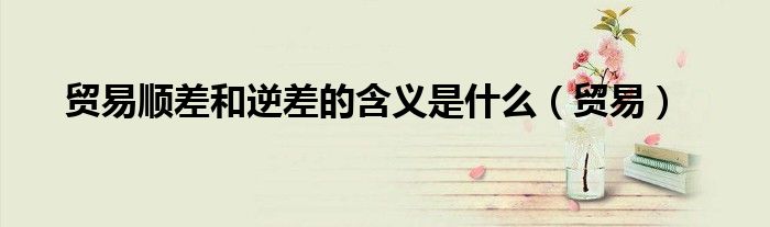 贸易顺差和逆差会造成什么影响（贸易顺差和逆差是怎么回事）