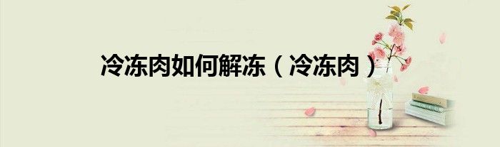 冷冻肉该怎么解冻（冷冻肉怎样解冻才能保证肉质好）