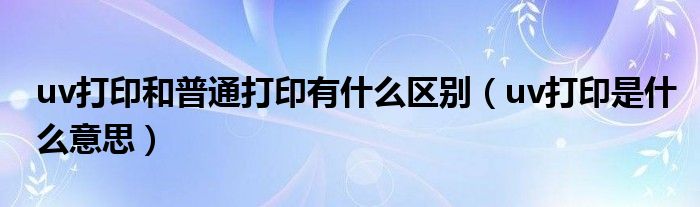 uv打印好吗（uv打印和普通打印有什么不同）