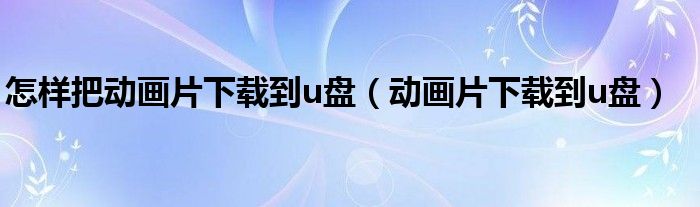 怎样把动画片下载到手机相册（怎样把动画片下载到卡）