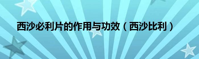 西沙必利片的作用与功效多少钱（西沙必利片的作用与功效图片）