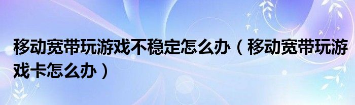 移动宽带玩游戏老掉线怎么回事（移动宽带玩游戏不稳定怎么处理）