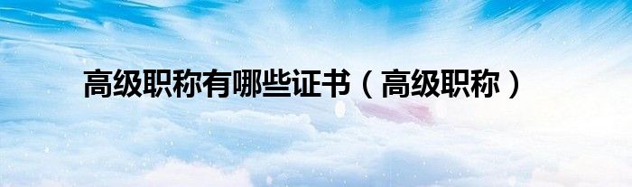 高级职称有哪些证书可以用（高级职称证书有哪些?）