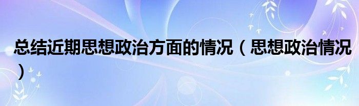 总结近期思想政治方面存在问题（总结一下近期思想政治方面的情况）
