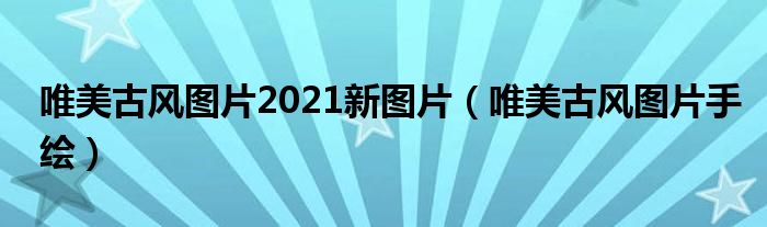 唯美古风图片配文字（唯美古风图片2021新图片大全）
