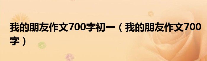 我的朋友作文700字（我的朋友作文700字初一男生）