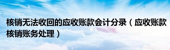 核销无法收回的应收账款和确认坏账损失（核销无法收回的应收账款分录）
