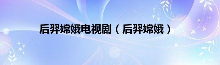 我想看后羿和嫦娥的电视（我想看后羿和嫦娥）