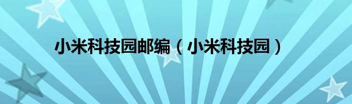 小米科技园邮编（小米科技园）（北京海淀区小米科技园邮编）