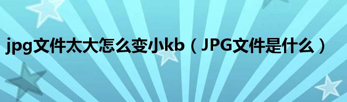 jpg格式图片文件太大了怎么变小（jpg文件太大怎么变小ps）