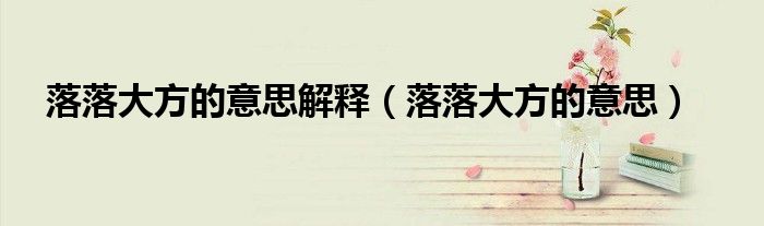 落落大方是成语还是词语（落落大方这个词形容什么意思的?）