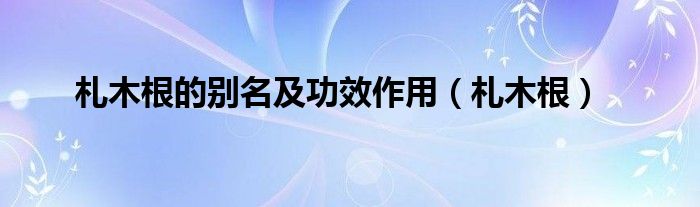 中药札木根的作用与功效（札木根中药别名）
