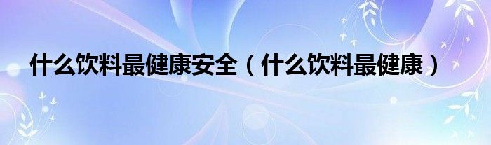 什么饮料好喝又健康排行第一（什么饮料最健康?）