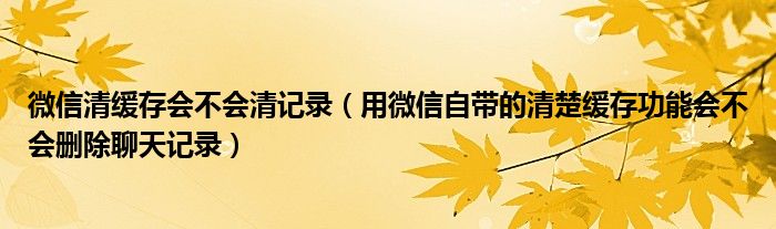 微信清缓存是清了哪些内容（微信清缓存）