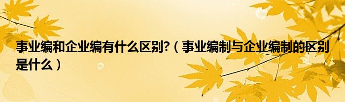 事业编和企业编退休后有什么差别（事业编和企业编有什么关系）
