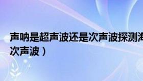 声呐是超声波还是次声波探测海底深度（声呐是超声波还是次声波）