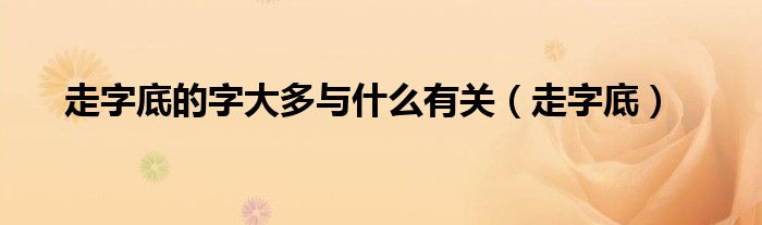 走字底与什么有关最佳答案（走字底一般和什么有关）