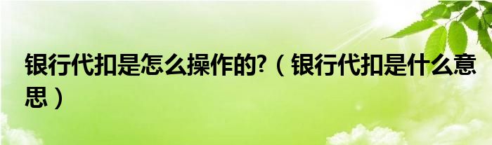 银行代扣业务怎么收费（银行代扣业务怎么办理）