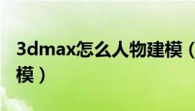 3dmax怎么人物建模（3dmax如何做人物建模）
