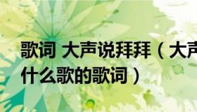 歌词 大声说拜拜（大声说拜拜眼泪掉下来是什么歌的歌词）