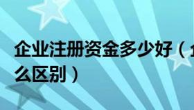 企业注册资金多少好（企业注册资金多少有什么区别）